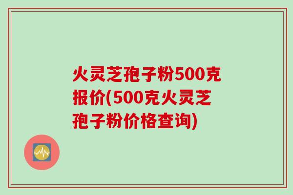 火灵芝孢子粉500克报价(500克火灵芝孢子粉价格查询)