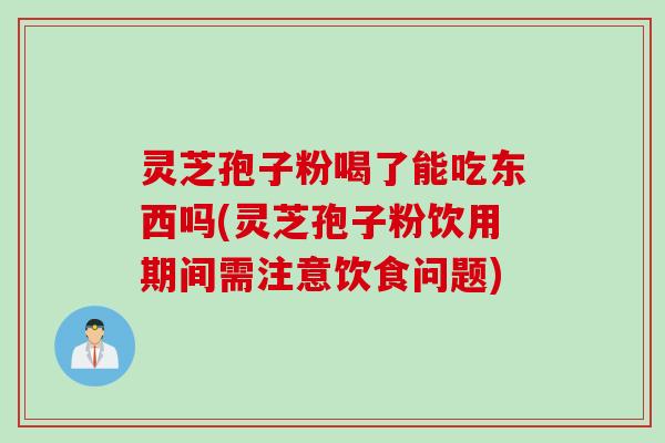 灵芝孢子粉喝了能吃东西吗(灵芝孢子粉饮用期间需注意饮食问题)