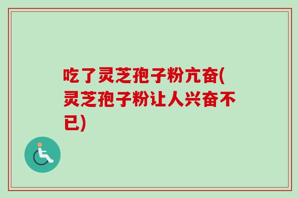 吃了灵芝孢子粉亢奋(灵芝孢子粉让人兴奋不已)