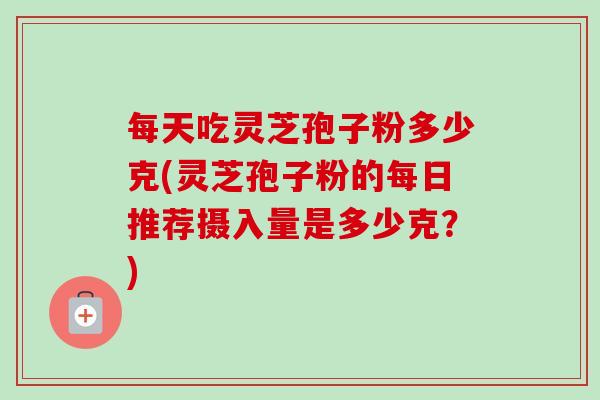 每天吃灵芝孢子粉多少克(灵芝孢子粉的每日推荐摄入量是多少克?) 每天吃灵芝孢子粉多少克(灵芝孢子粉的每日推荐摄入量是多少克?)
