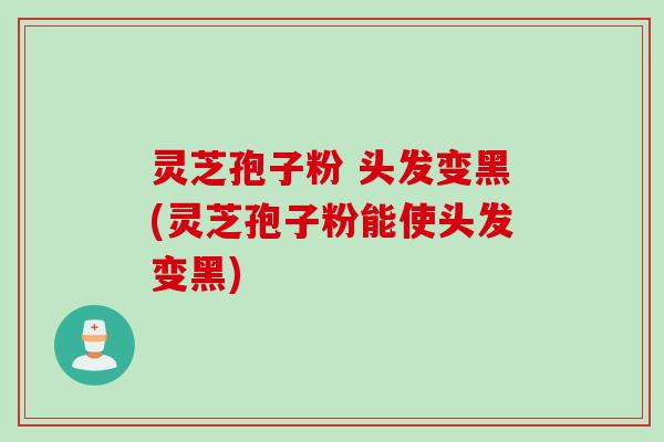 灵芝孢子粉 头发变黑(灵芝孢子粉能使头发变黑)