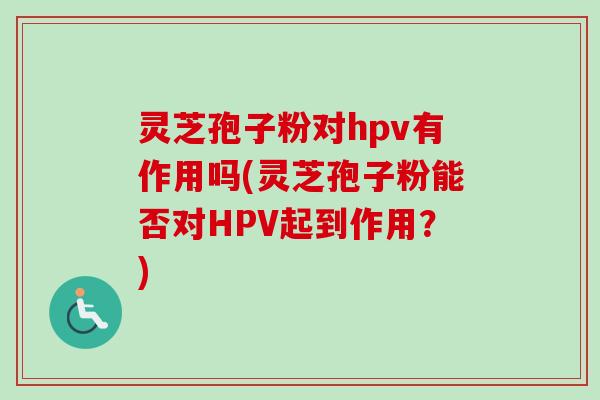 灵芝孢子粉对hpv有作用吗(灵芝孢子粉能否对HPV起到作用？)