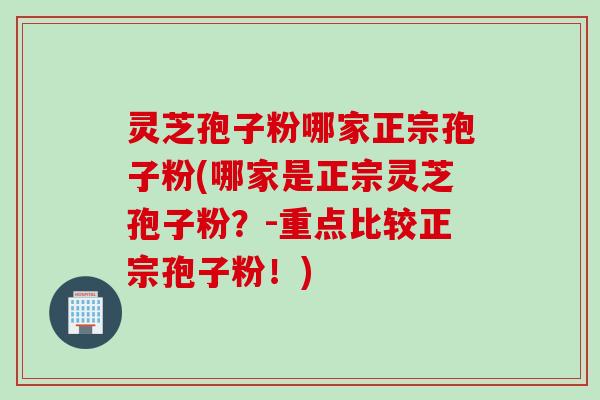灵芝孢子粉哪家正宗孢子粉(哪家是正宗灵芝孢子粉？-重点比较正宗孢子粉！)