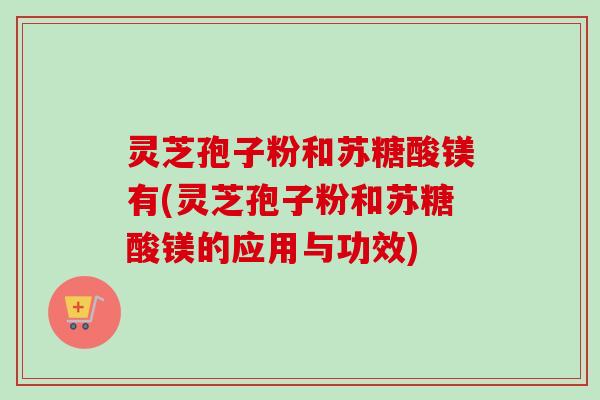 灵芝孢子粉和苏糖酸镁有(灵芝孢子粉和苏糖酸镁的应用与功效)