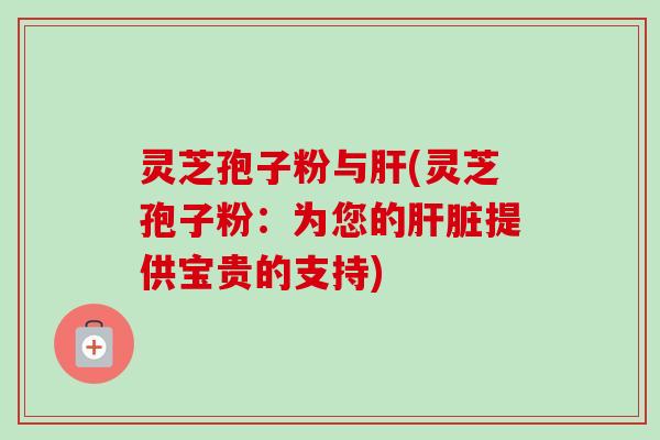 灵芝孢子粉与肝(灵芝孢子粉：为您的肝脏提供宝贵的支持)