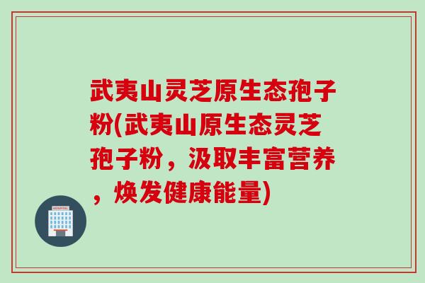 武夷山灵芝原生态孢子粉(武夷山原生态灵芝孢子粉，汲取丰富营养，焕发健康能量)