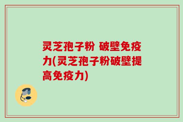 灵芝孢子粉 破壁免疫力(灵芝孢子粉破壁提高免疫力)