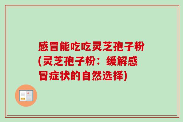 感冒能吃吃灵芝孢子粉(灵芝孢子粉：缓解感冒症状的自然选择)