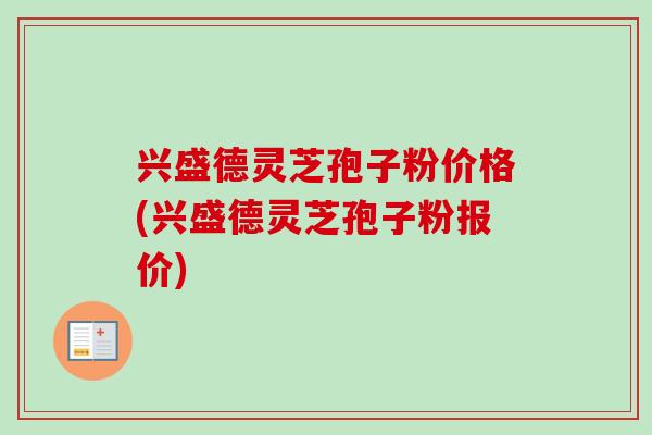 兴盛德灵芝孢子粉价格(兴盛德灵芝孢子粉报价)