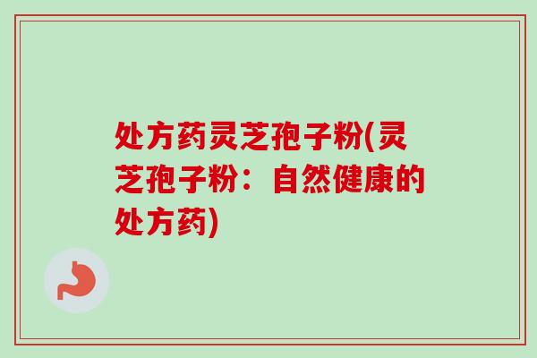 处方药灵芝孢子粉(灵芝孢子粉：自然健康的处方药)