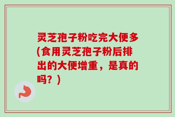 灵芝孢子粉吃完大便多(食用灵芝孢子粉后排出的大便增重，是真的吗？)