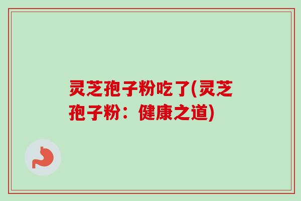 灵芝孢子粉吃了(灵芝孢子粉：健康之道)
