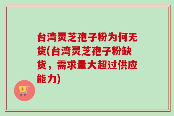 台湾灵芝孢子粉为何无货(台湾灵芝孢子粉缺货，需求量大超过供应能力)