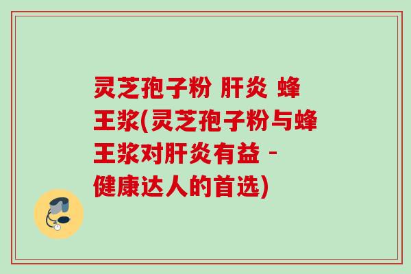 灵芝孢子粉 肝炎 蜂王浆(灵芝孢子粉与蜂王浆对肝炎有益 - 健康达人的首选)