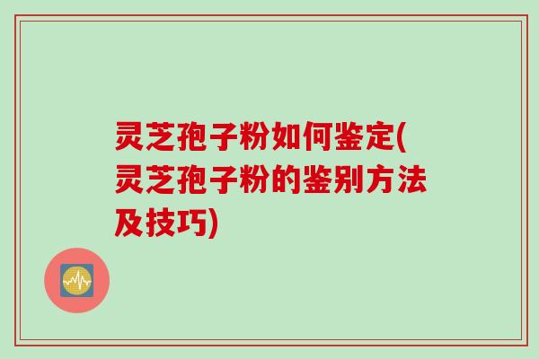 灵芝孢子粉如何鉴定(灵芝孢子粉的鉴别方法及技巧)