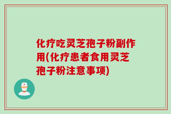 化疗吃灵芝孢子粉副作用(化疗患者食用灵芝孢子粉注意事项)