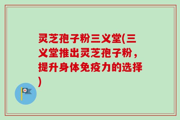 灵芝孢子粉三义堂(三义堂推出灵芝孢子粉，提升身体免疫力的选择)