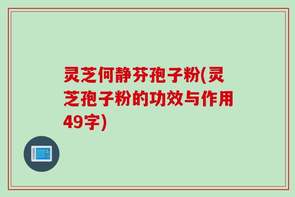 灵芝何静芬孢子粉(灵芝孢子粉的功效与作用49字)