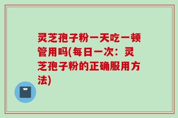 灵芝孢子粉一天吃一顿管用吗(每日一次：灵芝孢子粉的正确服用方法)