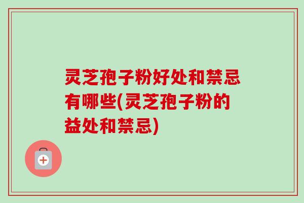 灵芝孢子粉好处和禁忌有哪些(灵芝孢子粉的益处和禁忌)