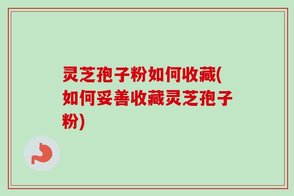 灵芝孢子粉如何收藏(如何妥善收藏灵芝孢子粉)