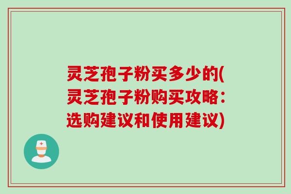 灵芝孢子粉买多少的(灵芝孢子粉购买攻略：选购建议和使用建议)
