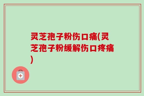 灵芝孢子粉伤口痛(灵芝孢子粉缓解伤口疼痛)