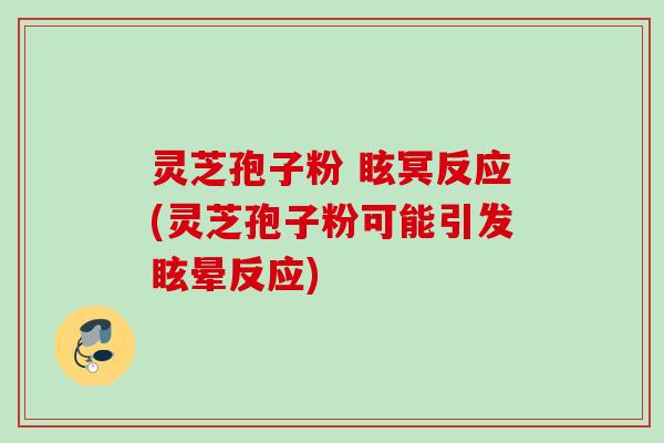 灵芝孢子粉 眩冥反应(灵芝孢子粉可能引发眩晕反应)