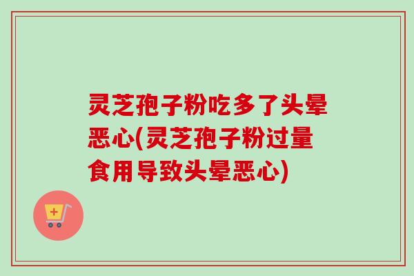 灵芝孢子粉吃多了头晕恶心(灵芝孢子粉过量食用导致头晕恶心)
