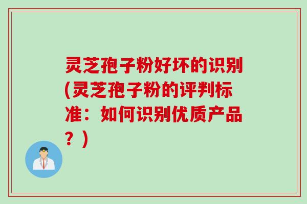 灵芝孢子粉好坏的识别(灵芝孢子粉的评判标准：如何识别优质产品？)