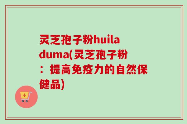 灵芝孢子粉huiladuma(灵芝孢子粉：提高免疫力的自然保健品)