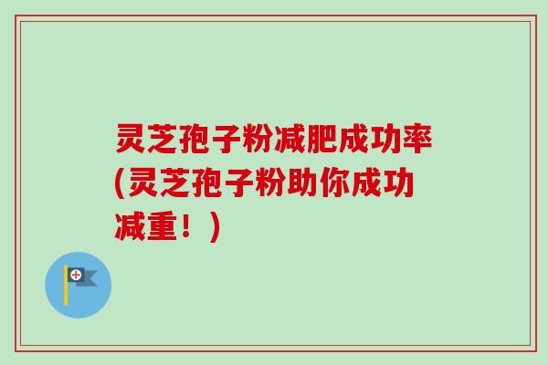灵芝孢子粉成功率(灵芝孢子粉助你成功减重！)