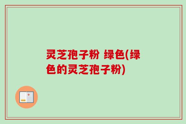 灵芝孢子粉 绿色(绿色的灵芝孢子粉)