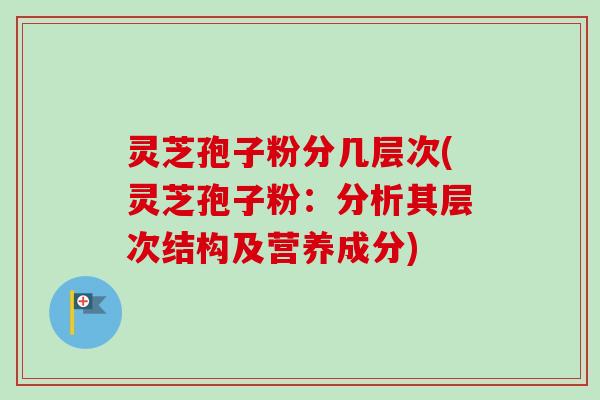 灵芝孢子粉分几层次(灵芝孢子粉：分析其层次结构及营养成分)