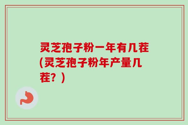 灵芝孢子粉一年有几茬(灵芝孢子粉年产量几茬？)