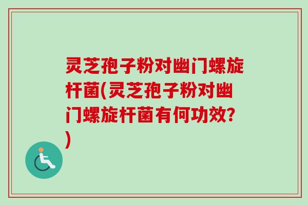 灵芝孢子粉对幽门螺旋杆菌(灵芝孢子粉对幽门螺旋杆菌有何功效？)