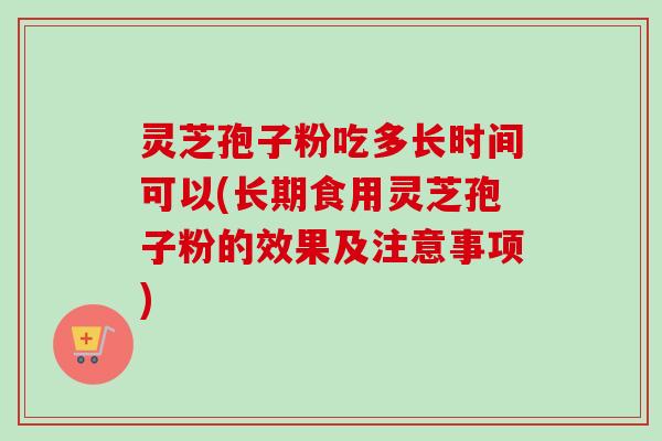 灵芝孢子粉吃多长时间可以(长期食用灵芝孢子粉的效果及注意事项)