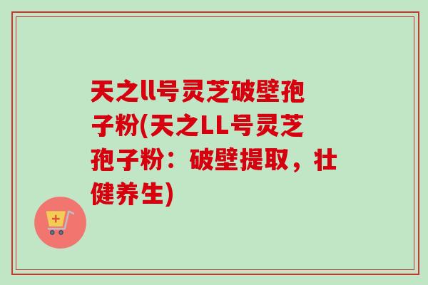 天之ll号灵芝破壁孢子粉(天之LL号灵芝孢子粉：破壁提取，壮健养生)