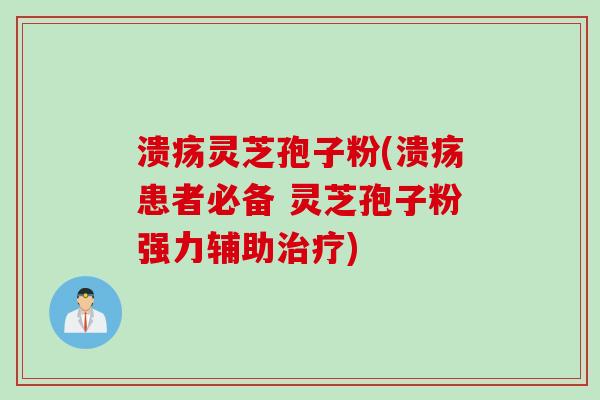 溃疡灵芝孢子粉(溃疡患者必备 灵芝孢子粉强力辅助治疗)