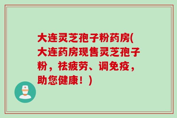大连灵芝孢子粉药房(大连药房现售灵芝孢子粉，祛疲劳、调免疫，助您健康！)