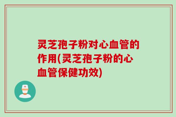 灵芝孢子粉对心血管的作用(灵芝孢子粉的心血管保健功效)