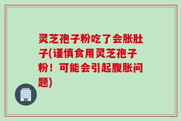 灵芝孢子粉吃了会胀肚子(谨慎食用灵芝孢子粉！可能会引起腹胀问题)