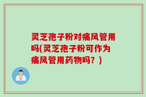 灵芝孢子粉对痛风管用吗(灵芝孢子粉可作为痛风管用药物吗？)