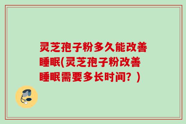 灵芝孢子粉多久能改善睡眠(灵芝孢子粉改善睡眠需要多长时间？)