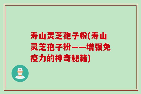 寿山灵芝孢子粉(寿山灵芝孢子粉——增强免疫力的神奇秘籍)