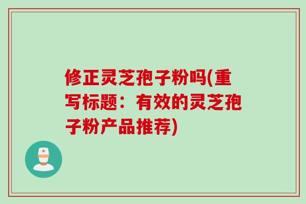 修正灵芝孢子粉吗(重写标题：有效的灵芝孢子粉产品推荐)