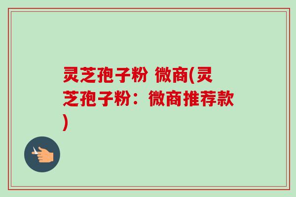 灵芝孢子粉 微商(灵芝孢子粉：微商推荐款)