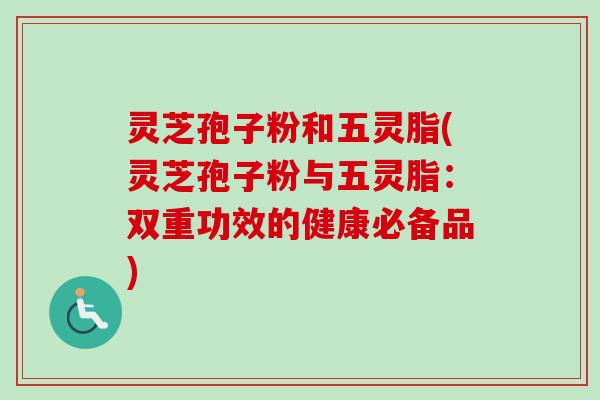 灵芝孢子粉和五灵脂(灵芝孢子粉与五灵脂：双重功效的健康必备品)