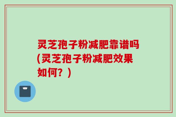 灵芝孢子粉靠谱吗(灵芝孢子粉效果如何?) 灵芝孢子粉靠谱吗(灵芝孢子粉效果如何?)