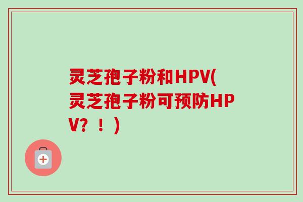 灵芝孢子粉和HPV(灵芝孢子粉可预防HPV？！)